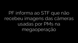 ​PF informa ao STF que não recebeu imagens das câmeras usadas por PMs na megaoperação 
